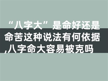 “八字大”是命好还是命苦这种说法有何依据,八字命大容易被克吗