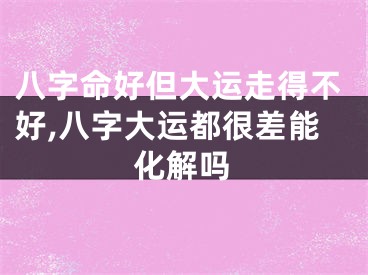 八字命好但大运走得不好,八字大运都很差能化解吗