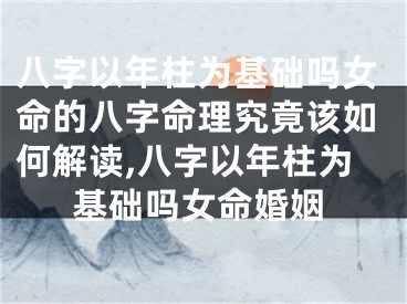 八字以年柱为基础吗女命的八字命理究竟该如何解读,八字以年柱为基础吗女命婚姻