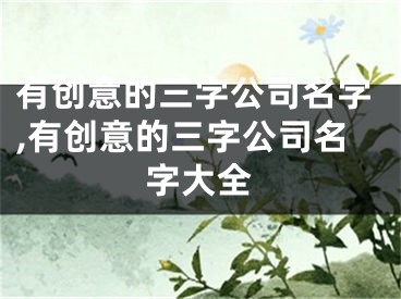 有创意的三字公司名字,有创意的三字公司名字大全