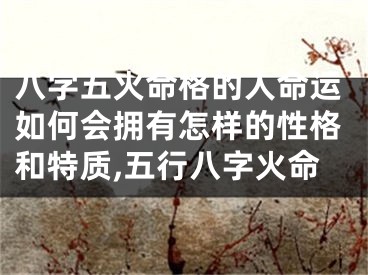 八字五火命格的人命运如何会拥有怎样的性格和特质,五行八字火命