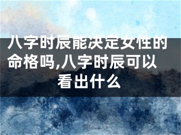 八字时辰能决定女性的命格吗,八字时辰可以看出什么
