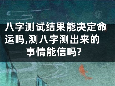 八字测试结果能决定命运吗,测八字测出来的事情能信吗?