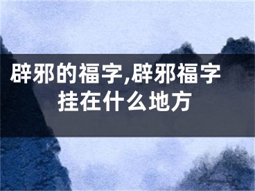 辟邪的福字,辟邪福字挂在什么地方