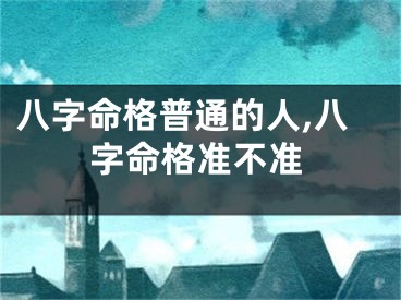 八字命格普通的人,八字命格准不准