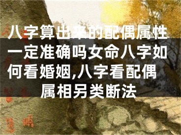八字算出来的配偶属性一定准确吗女命八字如何看婚姻,八字看配偶属相另类断法