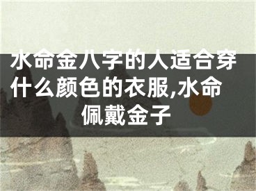 水命金八字的人适合穿什么颜色的衣服,水命佩戴金子
