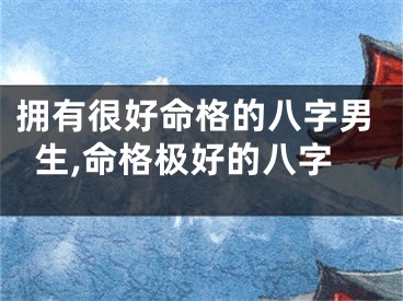 拥有很好命格的八字男生,命格极好的八字
