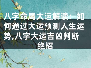 八字命局大运解读：如何通过大运预测人生运势,八字大运吉凶判断绝招