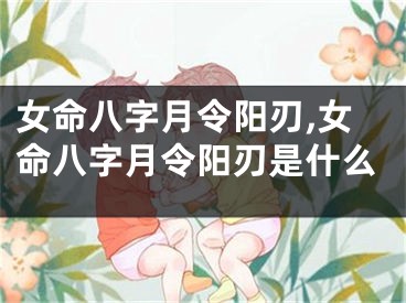 女命八字月令阳刃,女命八字月令阳刃是什么