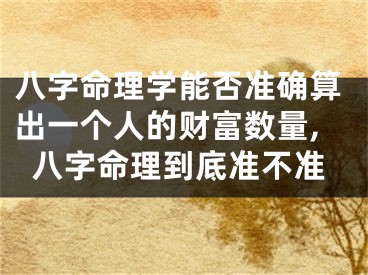 八字命理学能否准确算出一个人的财富数量,八字命理到底准不准
