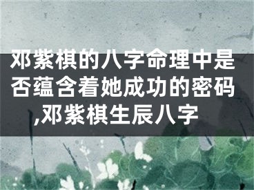 邓紫棋的八字命理中是否蕴含着她成功的密码,邓紫棋生辰八字