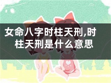 女命八字时柱天刑,时柱天刑是什么意思