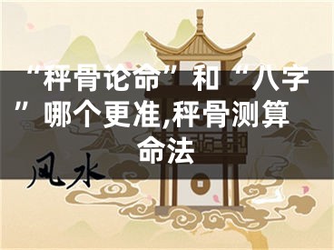 “秤骨论命”和“八字”哪个更准,秤骨测算命法