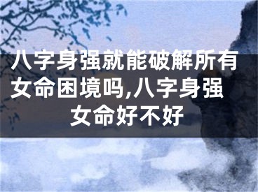 八字身强就能破解所有女命困境吗,八字身强女命好不好