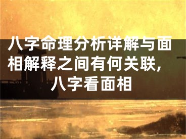 八字命理分析详解与面相解释之间有何关联,八字看面相
