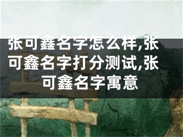 张可鑫名字怎么样,张可鑫名字打分测试,张可鑫名字寓意