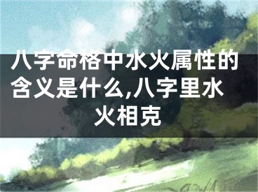 八字命格中水火属性的含义是什么,八字里水火相克