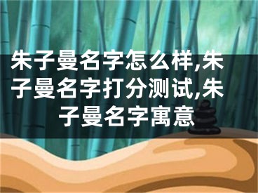 朱子曼名字怎么样,朱子曼名字打分测试,朱子曼名字寓意