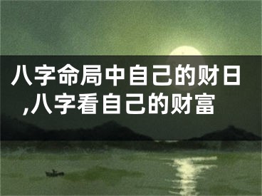八字命局中自己的财日,八字看自己的财富