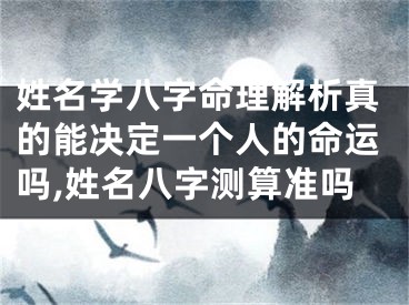 姓名学八字命理解析真的能决定一个人的命运吗,姓名八字测算准吗