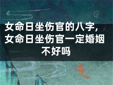 女命日坐伤官的八字,女命日坐伤官一定婚姻不好吗