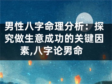 男性八字命理分析：探究做生意成功的关键因素,八字论男命