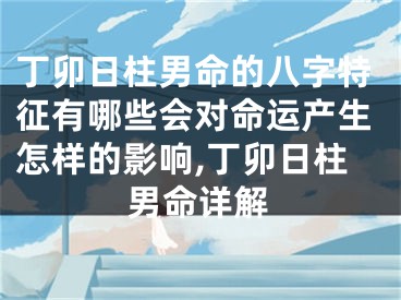 丁卯日柱男命的八字特征有哪些会对命运产生怎样的影响,丁卯日柱男命详解