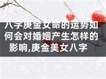 八字庚金女命的运势如何会对婚姻产生怎样的影响,庚金美女八字