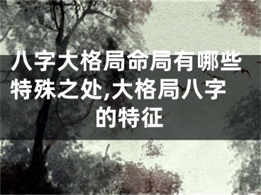 八字大格局命局有哪些特殊之处,大格局八字的特征