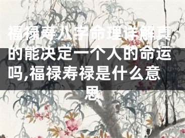 福禄寿八字命理详解真的能决定一个人的命运吗,福禄寿禄是什么意思
