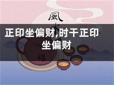 正印坐偏财,时干正印坐偏财