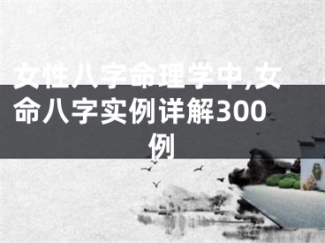 女性八字命理学中,女命八字实例详解300例
