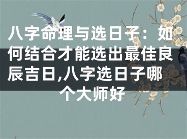 八字命理与选日子：如何结合才能选出最佳良辰吉日,八字选日子哪个大师好