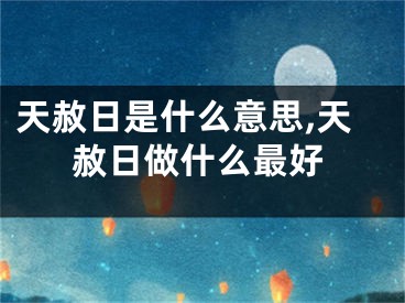 天赦日是什么意思,天赦日做什么最好