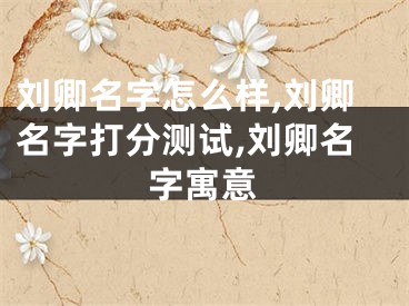 刘卿名字怎么样,刘卿名字打分测试,刘卿名字寓意