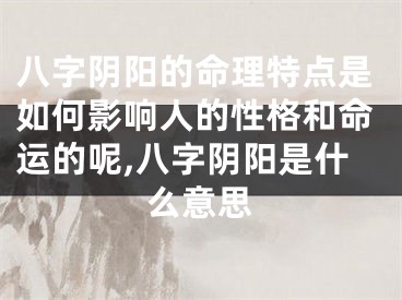 八字阴阳的命理特点是如何影响人的性格和命运的呢,八字阴阳是什么意思