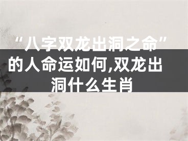 “八字双龙出洞之命”的人命运如何,双龙出洞什么生肖