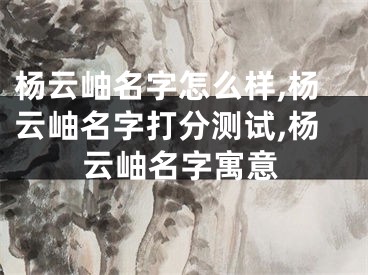 杨云岫名字怎么样,杨云岫名字打分测试,杨云岫名字寓意
