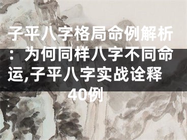 子平八字格局命例解析：为何同样八字不同命运,子平八字实战诠释40例