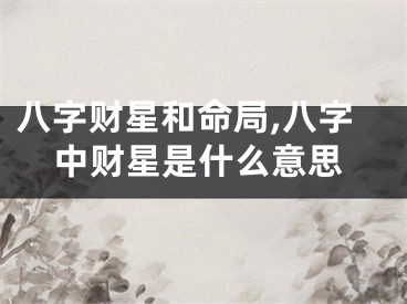 八字财星和命局,八字中财星是什么意思
