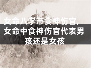 女命八字带食神伤官,女命中食神伤官代表男孩还是女孩