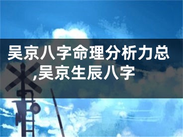 吴京八字命理分析力总,吴京生辰八字