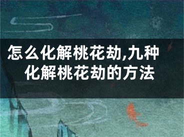 怎么化解桃花劫,九种化解桃花劫的方法