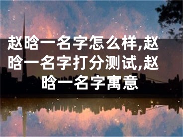 赵晗一名字怎么样,赵晗一名字打分测试,赵晗一名字寓意