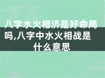 八字水火相济是好命局吗,八字中水火相战是什么意思