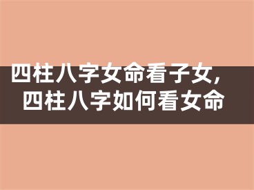 四柱八字女命看子女,四柱八字如何看女命