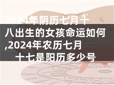 2024年阴历七月十八出生的女孩命运如何,2024年农历七月十七是阳历多少号