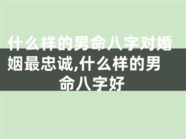 什么样的男命八字对婚姻最忠诚,什么样的男命八字好
