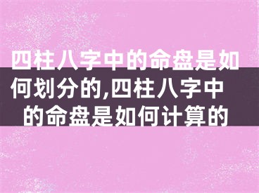 四柱八字中的命盘是如何划分的,四柱八字中的命盘是如何计算的